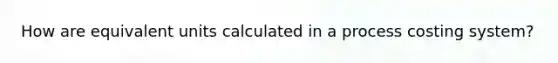 How are equivalent units calculated in a process costing system?