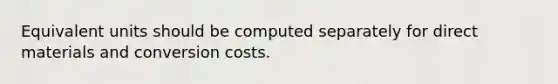 Equivalent units should be computed separately for direct materials and conversion costs.