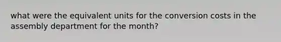 what were the equivalent units for the conversion costs in the assembly department for the month?