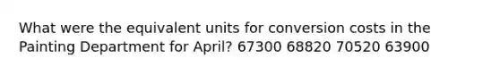 What were the equivalent units for conversion costs in the Painting Department for April? 67300 68820 70520 63900