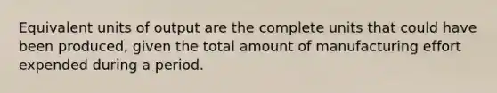 Equivalent units of output are the complete units that could have been produced, given the total amount of manufacturing effort expended during a period.