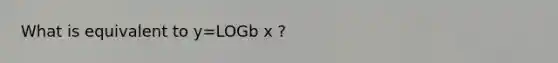 What is equivalent to y=LOGb x ?