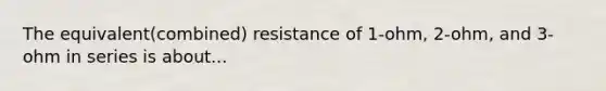 The equivalent(combined) resistance of 1-ohm, 2-ohm, and 3-ohm in series is about...