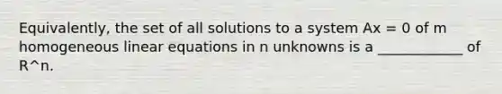 Equivalently, the set of all solutions to a system Ax = 0 of m homogeneous <a href='https://www.questionai.com/knowledge/kyDROVbHRn-linear-equations' class='anchor-knowledge'>linear equations</a> in n unknowns is a ____________ of R^n.