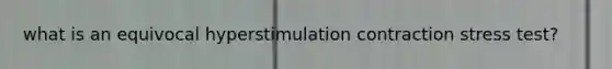 what is an equivocal hyperstimulation contraction stress test?