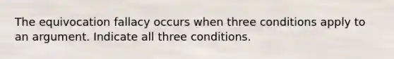 The equivocation fallacy occurs when three conditions apply to an argument. Indicate all three conditions.