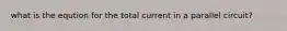 what is the eqution for the total current in a parallel circuit?