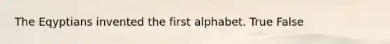 The Eqyptians invented the first alphabet. True False