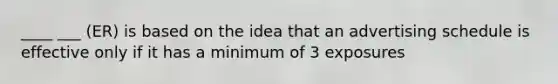 ____ ___ (ER) is based on the idea that an advertising schedule is effective only if it has a minimum of 3 exposures