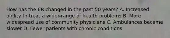 How has the ER changed in the past 50 years? A. Increased ability to treat a wider-range of health problems B. More widespread use of community physicians C. Ambulances became slower D. Fewer patients with chronic conditions