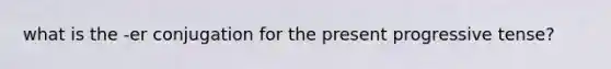 what is the -er conjugation for the present progressive tense?