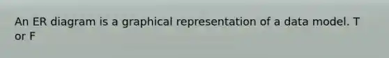 An ER diagram is a graphical representation of a data model. T or F