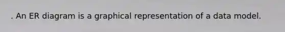 . An ER diagram is a graphical representation of a data model.