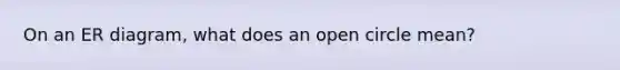 On an ER diagram, what does an open circle mean?