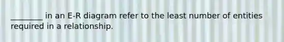 ________ in an E-R diagram refer to the least number of entities required in a relationship.
