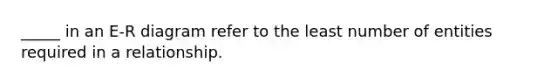_____ in an E-R diagram refer to the least number of entities required in a relationship.