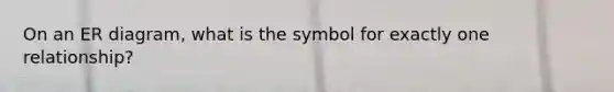 On an ER diagram, what is the symbol for exactly one relationship?