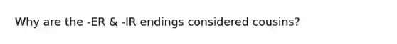 Why are the -ER & -IR endings considered cousins?