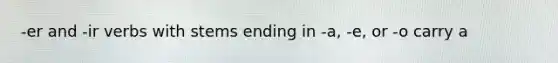 -er and -ir verbs with stems ending in -a, -e, or -o carry a