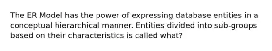 The ER Model has the power of expressing database entities in a conceptual hierarchical manner. Entities divided into sub-groups based on their characteristics is called what?