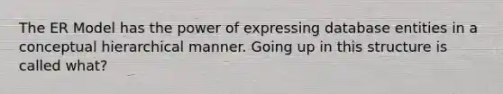 The ER Model has the power of expressing database entities in a conceptual hierarchical manner. Going up in this structure is called what?