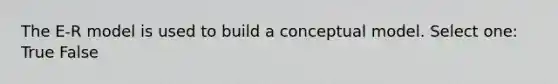 The E-R model is used to build a conceptual model. Select one: True False