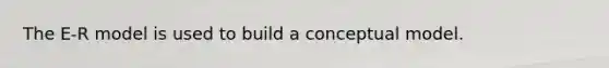 The E-R model is used to build a conceptual model.