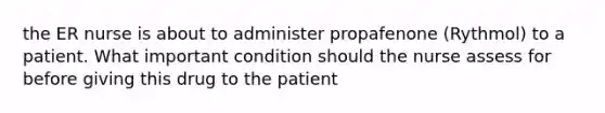 the ER nurse is about to administer propafenone (Rythmol) to a patient. What important condition should the nurse assess for before giving this drug to the patient