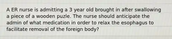 A ER nurse is admitting a 3 year old brought in after swallowing a piece of a wooden puzle. The nurse should anticipate the admin of what medication in order to relax the esophagus to facilitate removal of the foreign body?