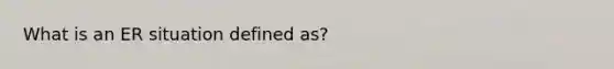 What is an ER situation defined as?