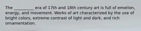 The __________ era of 17th and 18th century art is full of emotion, energy, and movement. Works of art characterized by the use of bright colors, extreme contrast of light and dark, and rich ornamentation.