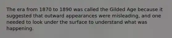 The era from 1870 to 1890 was called the Gilded Age because it suggested that outward appearances were misleading, and one needed to look under the surface to understand what was happening.