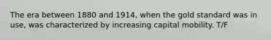 The era between 1880 and 1914, when the gold standard was in use, was characterized by increasing capital mobility. T/F