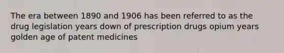 The era between 1890 and 1906 has been referred to as the drug legislation years down of prescription drugs opium years golden age of patent medicines