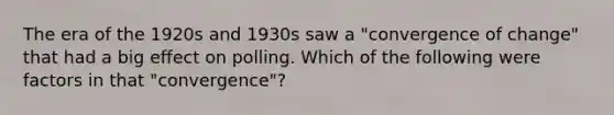 The era of the 1920s and 1930s saw a "convergence of change" that had a big effect on polling. Which of the following were factors in that "convergence"?