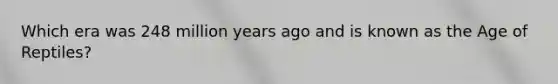Which era was 248 million years ago and is known as the Age of Reptiles?