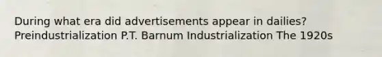 During what era did advertisements appear in dailies? Preindustrialization P.T. Barnum Industrialization The 1920s