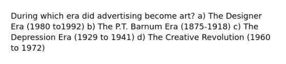 During which era did advertising become art? a) The Designer Era (1980 to1992) b) The P.T. Barnum Era (1875-1918) c) The Depression Era (1929 to 1941) d) The Creative Revolution (1960 to 1972)