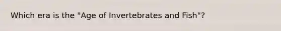 Which era is the "Age of Invertebrates and Fish"?