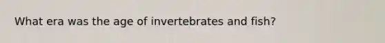 What era was the age of invertebrates and fish?