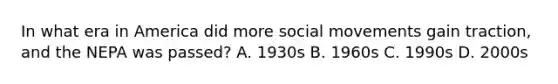 In what era in America did more social movements gain traction, and the NEPA was passed? A. 1930s B. 1960s C. 1990s D. 2000s