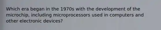 Which era began in the 1970s with the development of the microchip, including microprocessors used in computers and other electronic devices?