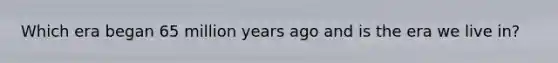 Which era began 65 million years ago and is the era we live in?