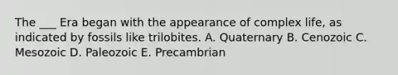 The ___ Era began with the appearance of complex life, as indicated by fossils like trilobites. A. Quaternary B. Cenozoic C. Mesozoic D. Paleozoic E. Precambrian