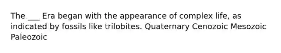 The ___ Era began with the appearance of complex life, as indicated by fossils like trilobites. Quaternary Cenozoic Mesozoic Paleozoic
