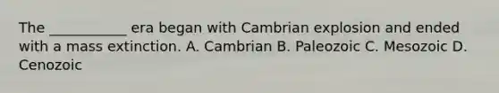 The ___________ era began with Cambrian explosion and ended with a mass extinction. A. Cambrian B. Paleozoic C. Mesozoic D. Cenozoic