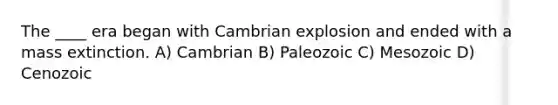 The ____ era began with Cambrian explosion and ended with a mass extinction. A) Cambrian B) Paleozoic C) Mesozoic D) Cenozoic