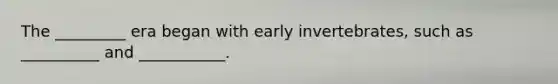 The _________ era began with early invertebrates, such as __________ and ___________.