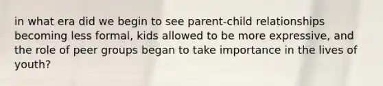 in what era did we begin to see parent-child relationships becoming less formal, kids allowed to be more expressive, and the role of peer groups began to take importance in the lives of youth?