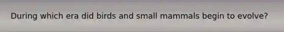 During which era did birds and small mammals begin to evolve?
